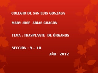 COLEGIO DE SAN LUIS GONZAGA

MARY JOSÉ ARIAS CHACÓN


TEMA : TRASPLANTE DE ÓRGANOS


SECCIÓN : 9 – 10
                   AÑO : 2012
 