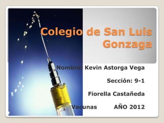 Colegio de San Luis
           Gonzaga

  Nombre: Kevin Astorga Vega

                Sección: 9-1

           Fiorella Castañeda

      Vacunas      AÑO 2012
 