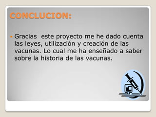 CONCLUCION:

   Gracias este proyecto me he dado cuenta
    las leyes, utilización y creación de las
    vacunas. Lo cual me ha enseñado a saber
    sobre la historia de las vacunas.
 
