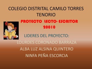 COLEGIO DISTRITAL CAMILO TORRES TENORIO PROYECTO  LECTO- ESCRITOR 20010 LIDERES DEL PROYECTO: LOURDES CORONADO BARRAZA ALBA LUZ ALSINA QUINTERO NINFA PEÑA ESCORCIA 
