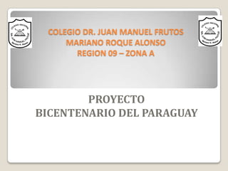 COLEGIO DR. JUAN MANUEL FRUTOSMARIANO ROQUE ALONSOREGION 09 – ZONA A  PROYECTO BICENTENARIO DEL PARAGUAY 