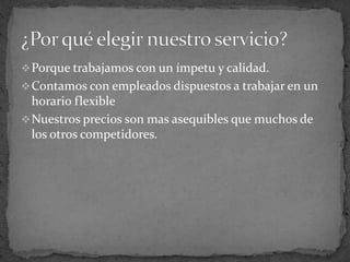 Porque trabajamos con un ímpetu y calidad.
Contamos con empleados dispuestos a trabajar en un
horario flexible
Nuestros precios son mas asequibles que muchos de
los otros competidores.
 