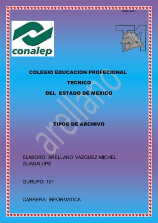 ARELLANO
COLEGIO EDUCACION PROFECIONAL
TECNICO
DEL ESTADO DE MEXICO
TIPOS DE ARCHIVO
ELABORO: ARELLANO VAZQUEZ MICHEL
GUADALUPE
GURUPO: 101
CARRERA: INFORMATICA
 