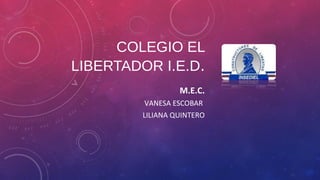 COLEGIO EL 
LIBERTADOR I.E.D. 
M.E.C. 
VANESA ESCOBAR 
LILIANA QUINTERO 
 