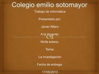 Trabajo de informática
Presentado por:
Javier Alfaro
A la docente:
Ninfa solano.
Tema:
La investigación
Fecha de entrega:
17/05/2013
 