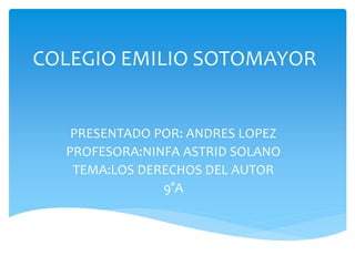 COLEGIO EMILIO SOTOMAYOR
PRESENTADO POR: ANDRES LOPEZ
PROFESORA:NINFA ASTRID SOLANO
TEMA:LOS DERECHOS DEL AUTOR
9°A
 
