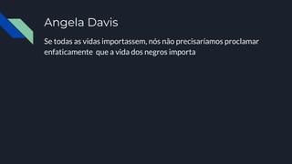 Angela Davis
Se todas as vidas importassem, nós não precisaríamos proclamar
enfaticamente que a vida dos negros importa
 