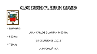 COLEGIO EXPERIMENTAL BERNARDO VALDIVIEZO
• NOMBRE:
JUAN CARLOS GUANTAN MEDINA
• FECHA:
15 DE JULIO DEL 2015
• TEMA:
LA INFORMÁTICA
 