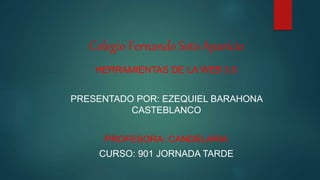 Colegio Fernando Soto Aparicio
HERRAMIENTAS DE LA WEB 3.0
PRESENTADO POR: EZEQUIEL BARAHONA
CASTEBLANCO
PROFESORA: CANDELARIA
CURSO: 901 JORNADA TARDE
 