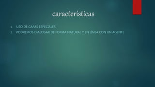 características
1. USO DE GAFAS ESPECIALES
2. PODREMOS DIALOGAR DE FORMA NATURAL Y EN LÍNEA CON UN AGENTE
 