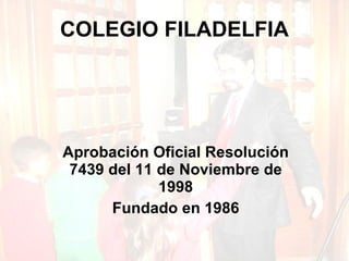 COLEGIO FILADELFIA Aprobación Oficial Resolución 7439 del 11 de Noviembre de 1998 Fundado en 1986 