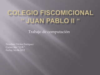 Trabajo de computación


Nombre: Víctor Enríquez
Curso: 6to “Q,B,”
Fecha; 16-04-2012
 