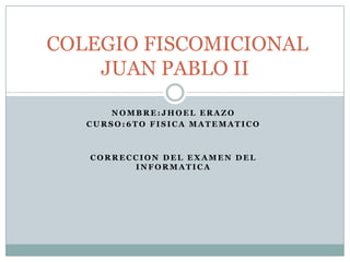 COLEGIO FISCOMICIONAL
    JUAN PABLO II
       NOMBRE:JHOEL ERAZO
   CURSO:6TO FISICA MATEMATICO



   CORRECCION DEL EXAMEN DEL
         INFORMATICA
 