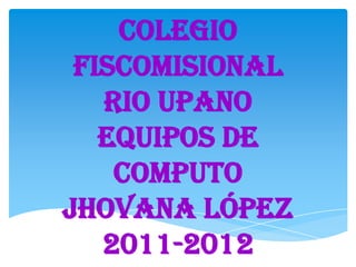 COLEGIO
 FISCOMISIONAL
   RIO UPANO
   EQUIPOS DE
    COMPUTO
JHOVANA LÓPEZ
   2011-2012
 