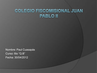 Nombre: Paul Cuasapás
Curso: 6to “Q.B”
Fecha: 30/04/2012
 