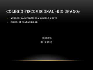 COLEGIO FISCOMISIONAL «RIO UPANO»
• NOMBRE: MARCELO MARCA, GISSELA MARIN
• CURSO: 6t CONTABILIDAD
PERIODO:
2012-2013
 