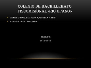 COLEGIO DE BACHILLERATO
FISCOMISIONAL «RIO UPANO»
• NOMBRE: MARCELO MARCA, GISSELA MARIN
• CURSO: 6t CONTABILIDAD
PERIODO:
2012-2013
 