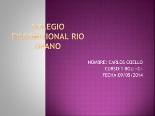 NOMBRE: CARLOS COELLO
CURSO:1 BGU «C»
FECHA:09/05/2014
 