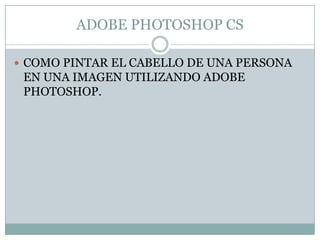 ADOBE PHOTOSHOP CS

 COMO PINTAR EL CABELLO DE UNA PERSONA
 EN UNA IMAGEN UTILIZANDO ADOBE
 PHOTOSHOP.
 