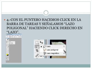  4.-CON EL PUNTERO HACEMOS CLICK EN LA
 BARRA DE TAREAS Y SEÑALAMOS “LAZO
 POLIGONAL” HACIENDO CLICK DERECHO EN
 “LAZO”.
 