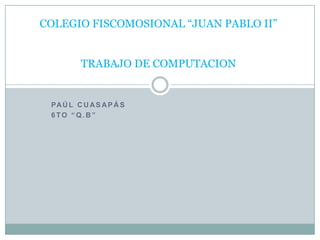 COLEGIO FISCOMOSIONAL “JUAN PABLO II”


         TRABAJO DE COMPUTACION


 PA Ú L C U A S A P Á S
 6TO “Q.B”
 