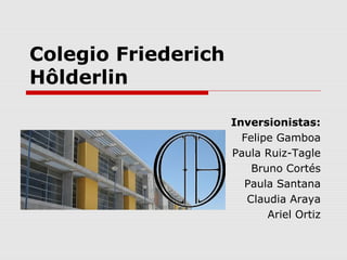 Colegio Friederich
Hôlderlin
Inversionistas:
Felipe Gamboa
Paula Ruiz-Tagle
Bruno Cortés
Paula Santana
Claudia Araya
Ariel Ortiz
 