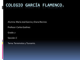 Colegio García Flamenco. Alumna: María José García y Diana Recinos Profesor: Carlos Godínez Grado: 7 Sección: C Tema: Terremotos y Tsunamis. 