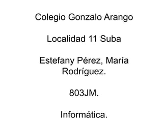 Colegio Gonzalo Arango
Localidad 11 Suba
Estefany Pérez, María
Rodríguez.
803JM.
Informática.
 