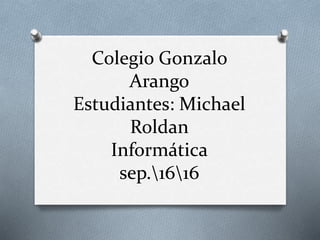 Colegio Gonzalo
Arango
Estudiantes: Michael
Roldan
Informática
sep.1616
 
