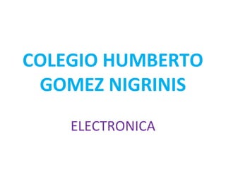 COLEGIO HUMBERTO
GOMEZ NIGRINIS
ELECTRONICA
 