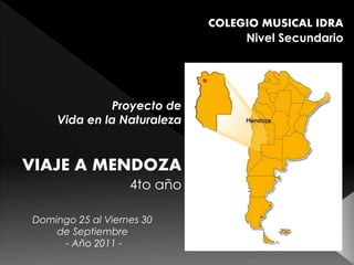 COLEGIO MUSICAL IDRA
                                  Nivel Secundario




             Proyecto de
    Vida en la Naturaleza


VIAJE A MENDOZA
                   4to año

Domingo 25 al Viernes 30
    de Septiembre
     - Año 2011 -
 