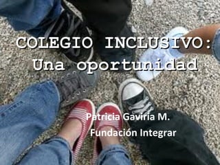 COLEGIO INCLUSIVO:
  Una oportunidad

      Patricia Gaviria M.
       Fundación Integrar
 