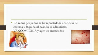 • En niños pequeños se ha reportado la aparición de
eritema y flujo nasal cuando se administró
VANCOMICINA y agentes anestésicos.
 