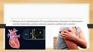 • Después de la administración I.V. son relativamente frecuentes la hipotensión
arterial, bradicardia, eritema, urticaria, reacción anafilactoide y prurito.
 