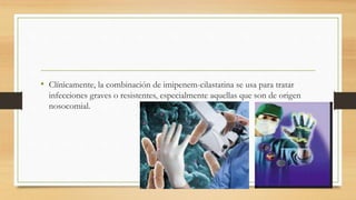 • Clínicamente, la combinación de imipenem-cilastatina se usa para tratar
infecciones graves o resistentes, especialmente aquellas que son de origen
nosocomial.
 