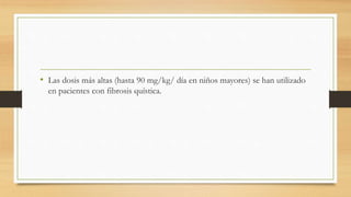 • Las dosis más altas (hasta 90 mg/kg/ día en niños mayores) se han utilizado
en pacientes con fibrosis quística.
 