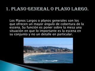 Los Planos Largos o planos generales son los que ofrecen un mayor ángulo de cobertura de la escena. Su función es poner sobre la mesa una situación en que lo importante es la escena en su conjunto y no un detalle en particular.1. Plano General o Plano Largo.
