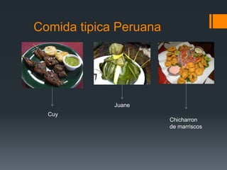 Comida tipica Peruana
Cuy
Juane
Chicharron
de marriscos
 