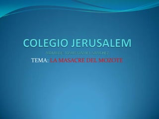 COLEGIO JERUSALEM NOMBRE: JOSUE DANIEL SANCHEZ TEMA: LA MASACRE DEL MOZOTE 