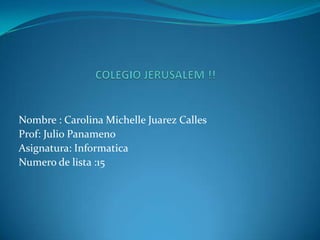 COLEGIO JERUSALEM !! Nombre : Carolina Michelle Juarez Calles Prof: Julio Panameno Asignatura: Informatica Numero de lista :15 