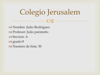 Nombre :Julio Rodriguez Profesor: Julio panmeño Seccion: A grado:9 Numero de lista: 30  Colegio Jerusalem 