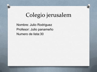 Colegio jerusalem Nombre: Julio Rodriguez Profesor: Julio panameño   Numero de lista:30 