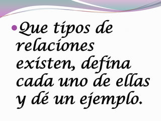 Que tipos de
relaciones
existen, defina
cada uno de ellas
y dé un ejemplo.
 