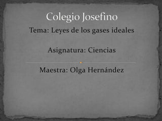 Tema: Leyes de los gases ideales
Asignatura: Ciencias
Maestra: Olga Hernández
 