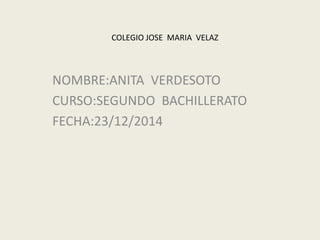 COLEGIO JOSE MARIA VELAZ
NOMBRE:ANITA VERDESOTO
CURSO:SEGUNDO BACHILLERATO
FECHA:23/12/2014
 