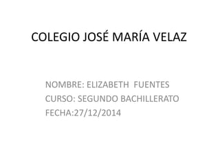 COLEGIO JOSÉ MARÍA VELAZ
NOMBRE: ELIZABETH FUENTES
CURSO: SEGUNDO BACHILLERATO
FECHA:27/12/2014
 