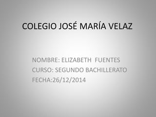 COLEGIO JOSÉ MARÍA VELAZ
NOMBRE: ELIZABETH FUENTES
CURSO: SEGUNDO BACHILLERATO
FECHA:26/12/2014
 
