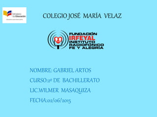 COLEGIO JOSÉ MARÍA VELAZ
NOMBRE: GABRIEL ARTOS
CURSO:2º DE BACHILLERATO
LIC.WILMER MASAQUIZA
FECHA:02/06/2015
 