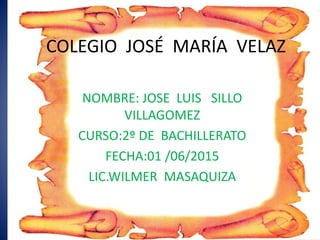 COLEGIO JOSÉ MARÍA VELAZ
NOMBRE: JOSE LUIS SILLO
VILLAGOMEZ
CURSO:2º DE BACHILLERATO
FECHA:01 /06/2015
LIC.WILMER MASAQUIZA
 