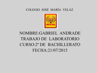 COLEGIO JOSÉ MARÍA VELÁZ
NOMBRE:GABRIEL ANDRADE
TRABAJO DE LABORATORIO
CURSO:2º DE BACHILLERATO
FECHA:21/07/2015
 